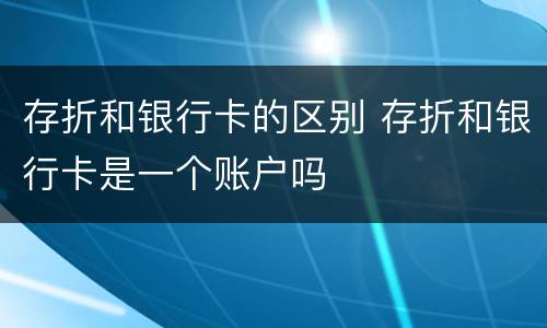存折和银行卡的区别 存折和银行卡是一个账户吗