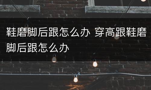 鞋磨脚后跟怎么办 穿高跟鞋磨脚后跟怎么办