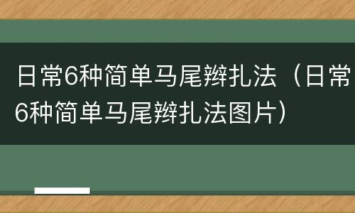日常6种简单马尾辫扎法（日常6种简单马尾辫扎法图片）