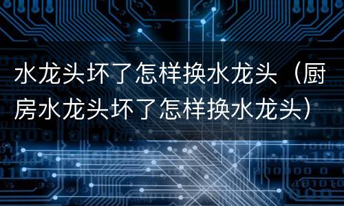水龙头坏了怎样换水龙头（厨房水龙头坏了怎样换水龙头）