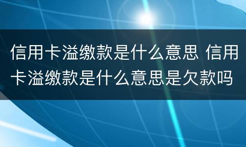 信用卡溢缴款是什么意思 信用卡溢缴款是什么意思是欠款吗