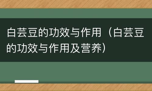 白芸豆的功效与作用（白芸豆的功效与作用及营养）