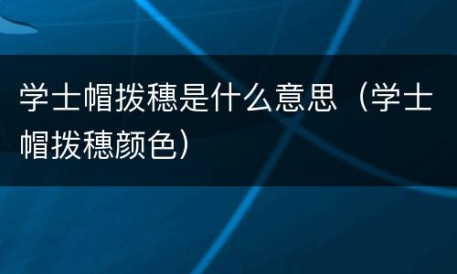 学士帽拨穗是什么意思（学士帽拨穗颜色）