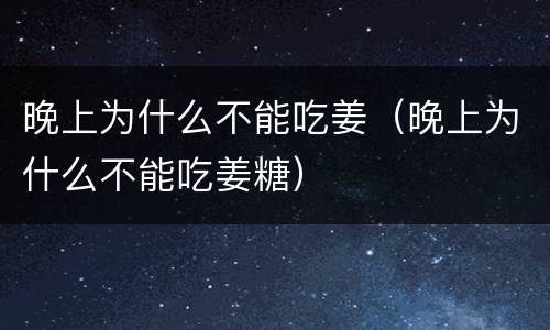 晚上为什么不能吃姜（晚上为什么不能吃姜糖）