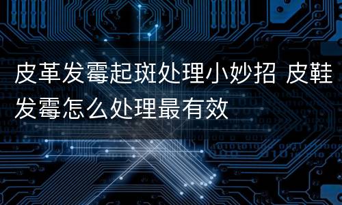 皮革发霉起斑处理小妙招 皮鞋发霉怎么处理最有效