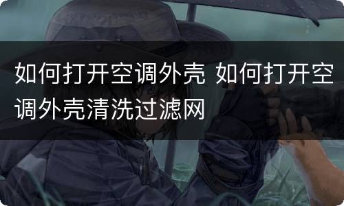 如何打开空调外壳 如何打开空调外壳清洗过滤网