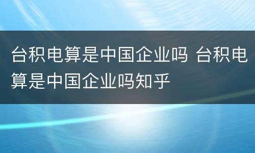 台积电算是中国企业吗 台积电算是中国企业吗知乎