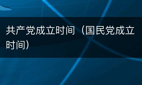 共产党成立时间（国民党成立时间）