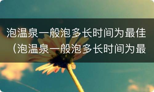 泡温泉一般泡多长时间为最佳（泡温泉一般泡多长时间为最佳能治病）