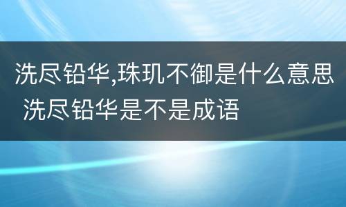 洗尽铅华,珠玑不御是什么意思 洗尽铅华是不是成语