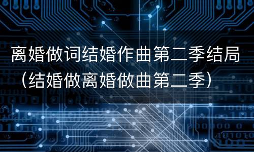 离婚做词结婚作曲第二季结局（结婚做离婚做曲第二季）
