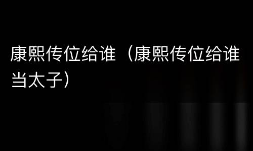 康熙传位给谁（康熙传位给谁当太子）