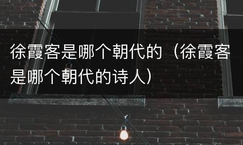 徐霞客是哪个朝代的（徐霞客是哪个朝代的诗人）