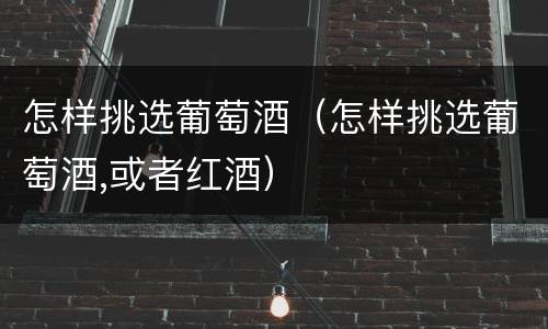 怎样挑选葡萄酒（怎样挑选葡萄酒,或者红酒）