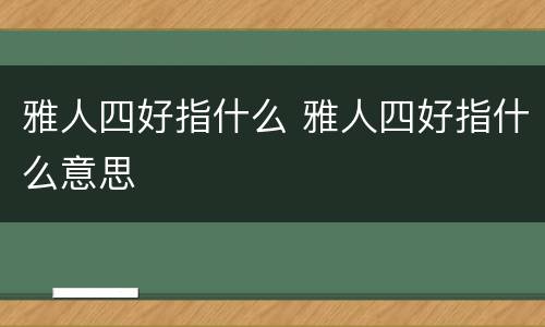 雅人四好指什么 雅人四好指什么意思