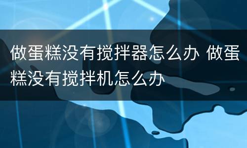 做蛋糕没有搅拌器怎么办 做蛋糕没有搅拌机怎么办