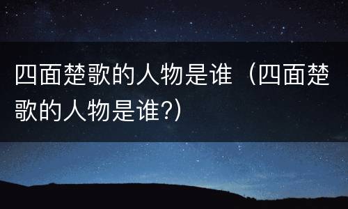 四面楚歌的人物是谁（四面楚歌的人物是谁?）