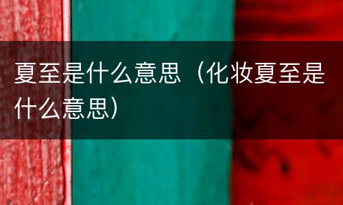 夏至是什么意思（化妆夏至是什么意思）