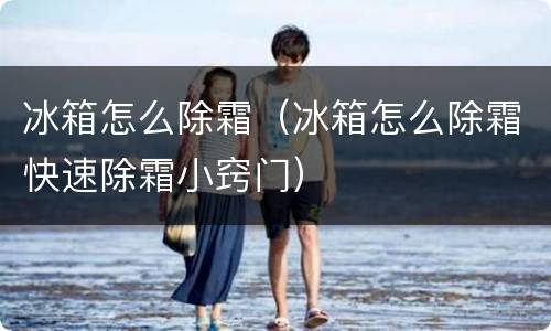 冰箱怎么除霜（冰箱怎么除霜快速除霜小窍门）