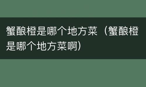 蟹酿橙是哪个地方菜（蟹酿橙是哪个地方菜啊）