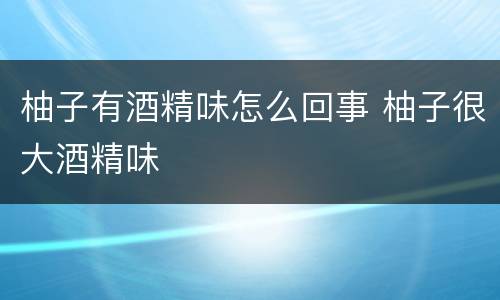 柚子有酒精味怎么回事 柚子很大酒精味