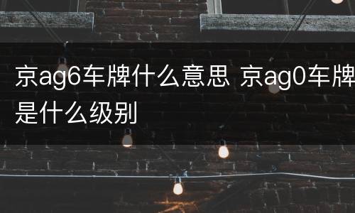 京ag6车牌什么意思 京ag0车牌是什么级别