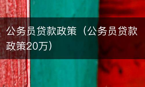 公务员贷款政策（公务员贷款政策20万）