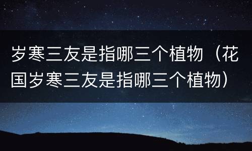 岁寒三友是指哪三个植物（花国岁寒三友是指哪三个植物）