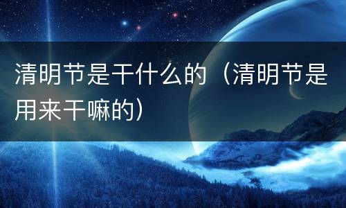 清明节是干什么的（清明节是用来干嘛的）