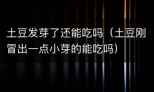 土豆发芽了还能吃吗（土豆刚冒出一点小芽的能吃吗）