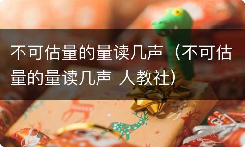 不可估量的量读几声（不可估量的量读几声 人教社）
