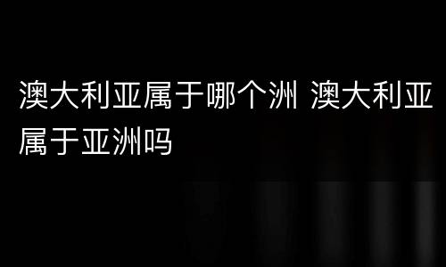 澳大利亚属于哪个洲 澳大利亚属于亚洲吗