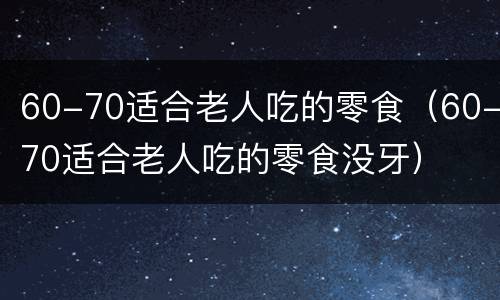 60-70适合老人吃的零食（60-70适合老人吃的零食没牙）
