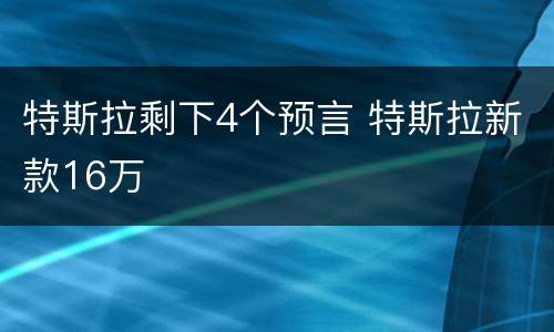 特斯拉剩下4个预言 特斯拉新款16万