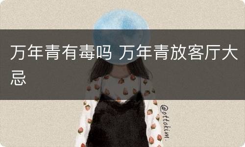 万年青有毒吗 万年青放客厅大忌