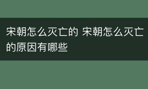 宋朝怎么灭亡的 宋朝怎么灭亡的原因有哪些