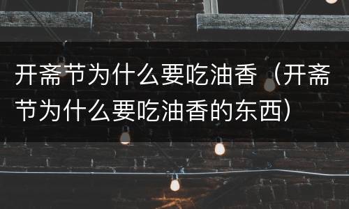 开斋节为什么要吃油香（开斋节为什么要吃油香的东西）