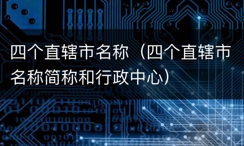 四个直辖市名称（四个直辖市名称简称和行政中心）