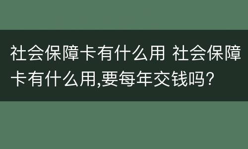 社会保障卡有什么用 社会保障卡有什么用,要每年交钱吗?
