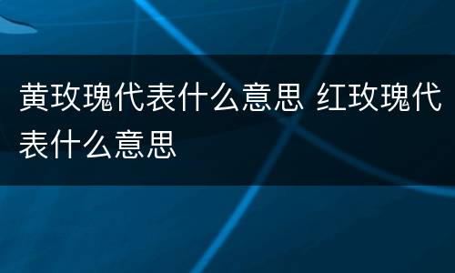 黄玫瑰代表什么意思 红玫瑰代表什么意思
