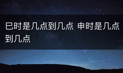 巳时是几点到几点 申时是几点到几点