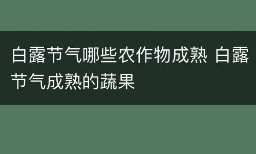 白露节气哪些农作物成熟 白露节气成熟的蔬果