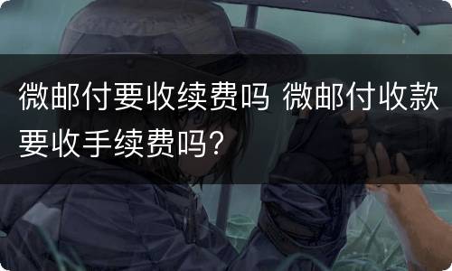 微邮付要收续费吗 微邮付收款要收手续费吗?