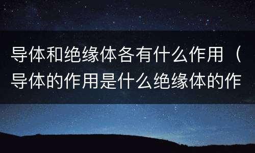 导体和绝缘体各有什么作用（导体的作用是什么绝缘体的作用是什么）