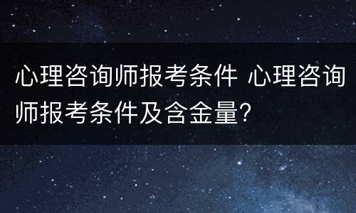 心理咨询师报考条件 心理咨询师报考条件及含金量?