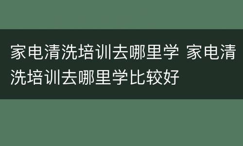 家电清洗培训去哪里学 家电清洗培训去哪里学比较好