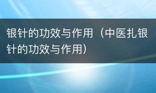 银针的功效与作用（中医扎银针的功效与作用）