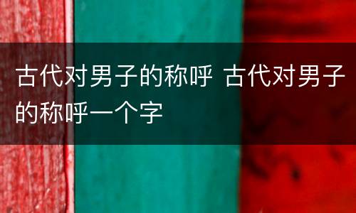 古代对男子的称呼 古代对男子的称呼一个字