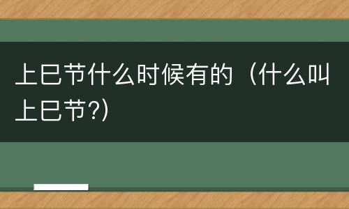 上巳节什么时候有的（什么叫上巳节?）