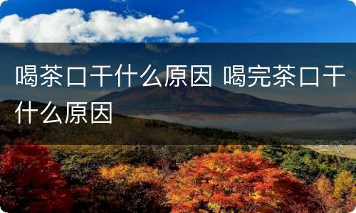 喝茶口干什么原因 喝完茶口干什么原因